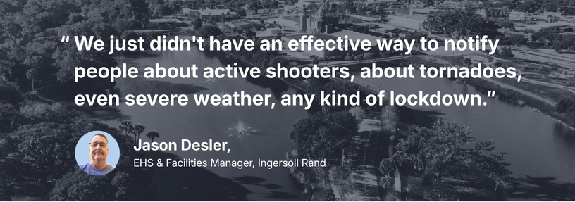 “We just didn't have an effective way to notify people about active shooters, about tornadoes, even severe weather, any kind of lockdown.” Jason Desler, EHS & Facilities Manager, Ingersoll Rand